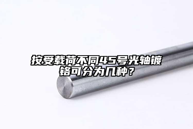 按受載荷不同45號(hào)光軸鍍鉻可分為幾種？