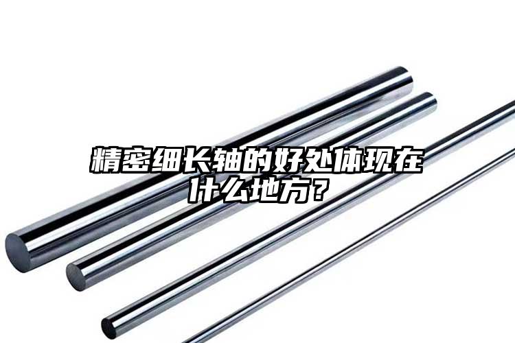 精密細長軸的好處體現(xiàn)在什么地方？