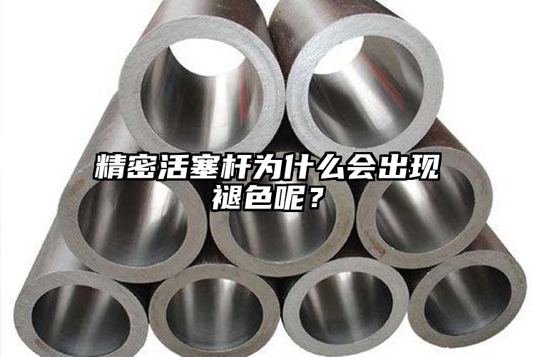 精密活塞桿為什么會出現褪色呢？