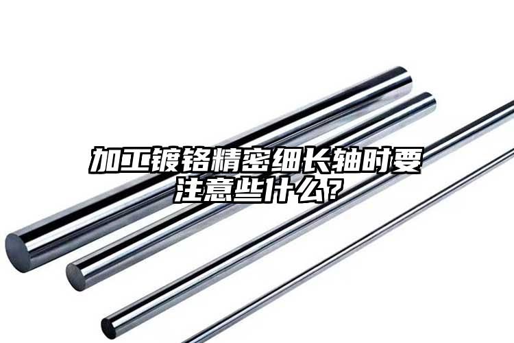 加工鍍鉻精密細長軸時要注意些什么？