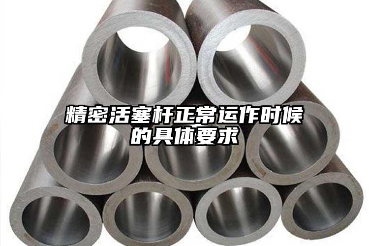精密活塞桿正常運(yùn)作時(shí)候的具體要求