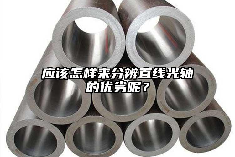 應(yīng)該怎樣來分辨直線光軸的優(yōu)劣呢？