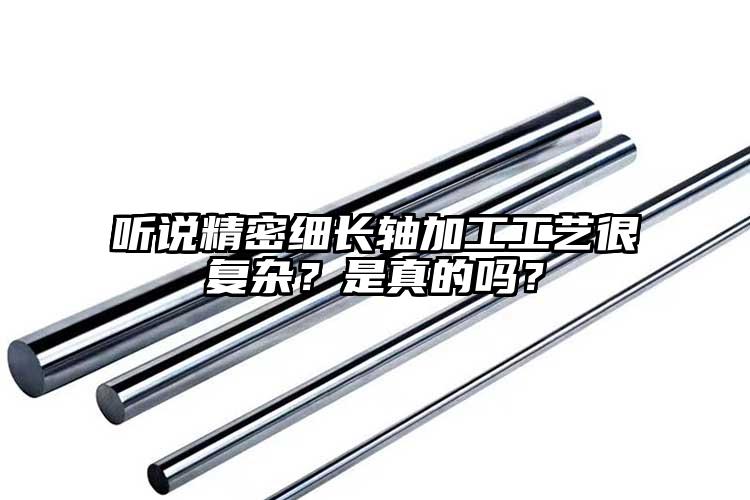 聽說精密細長軸加工工藝很復(fù)雜？是真的...