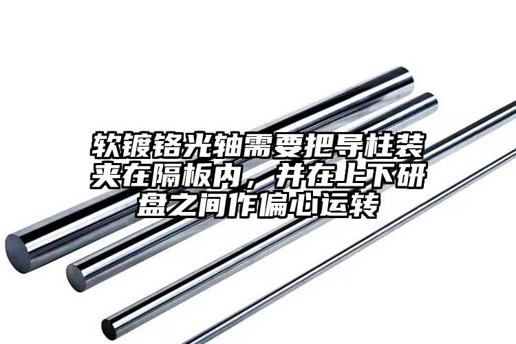 軟鍍鉻光軸需要把導(dǎo)柱裝夾在隔板內(nèi)，并...