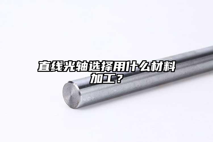 直線(xiàn)光軸選擇用什么材料加工？