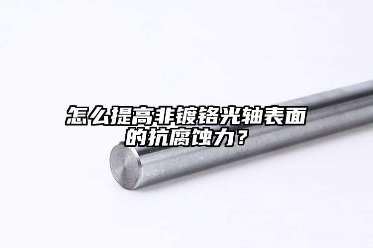 怎么提高非鍍鉻光軸表面的抗腐蝕力？