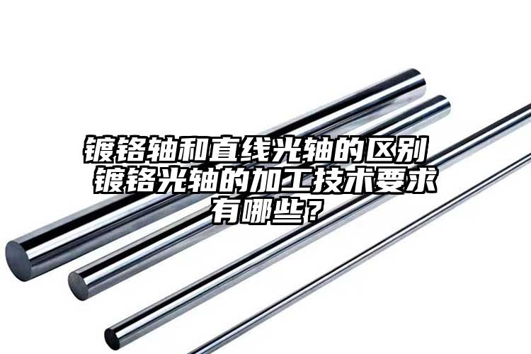 鍍鉻軸和直線光軸的區(qū)別 鍍鉻光軸的加工技術要求有哪些？
