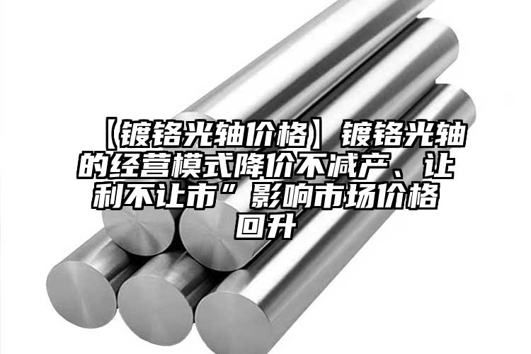 【鍍鉻光軸價(jià)格】鍍鉻光軸的經(jīng)營(yíng)模式降價(jià)不減產(chǎn)、讓利不讓市”影響市場(chǎng)價(jià)格回升