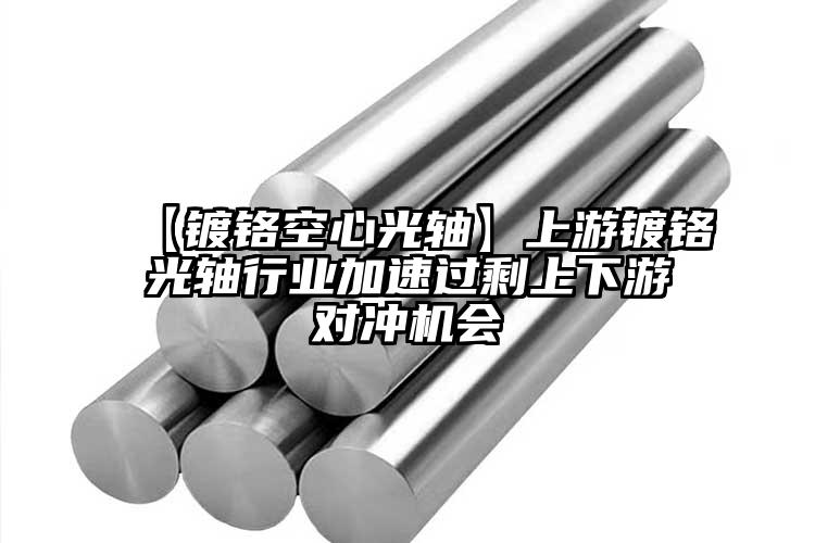 【鍍鉻空心光軸】上游鍍鉻光軸行業(yè)加速過剩上下游對沖機(jī)會