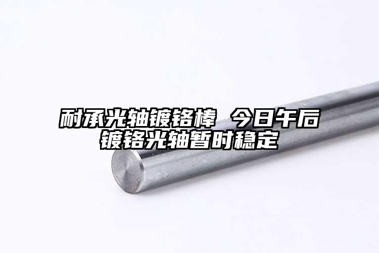 耐承光軸鍍鉻棒 今日午后鍍鉻光軸暫時穩(wěn)定