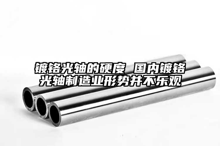 鍍鉻光軸的硬度 國內鍍鉻光軸制造業(yè)形...