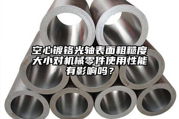 空心鍍鉻光軸表面粗糙度大小對(duì)機(jī)械零件使用性能有影響嗎？