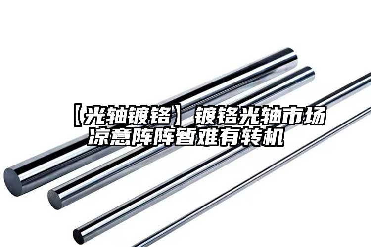 【光軸鍍鉻】鍍鉻光軸市場(chǎng)涼意陣陣暫難...
