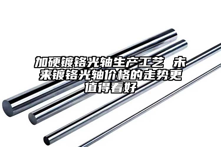 加硬鍍鉻光軸生產(chǎn)工藝 未來(lái)鍍鉻光軸價(jià)...
