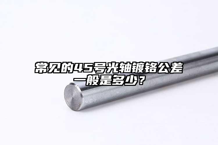 常見的45號光軸鍍鉻公差一般是多少？