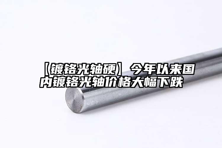 【鍍鉻光軸硬】今年以來國內(nèi)鍍鉻光軸價(jià)格大幅下跌