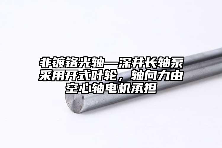 非鍍鉻光軸—深井長軸泵采用開式葉輪，...