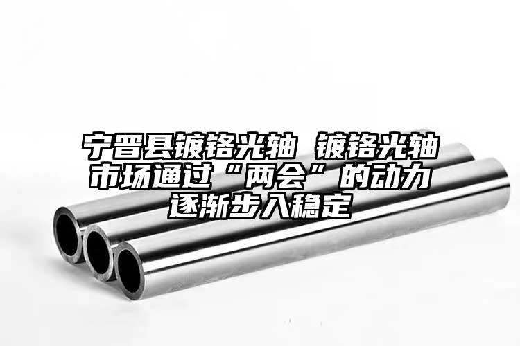 寧晉縣鍍鉻光軸 鍍鉻光軸市場(chǎng)通過(guò)“兩...