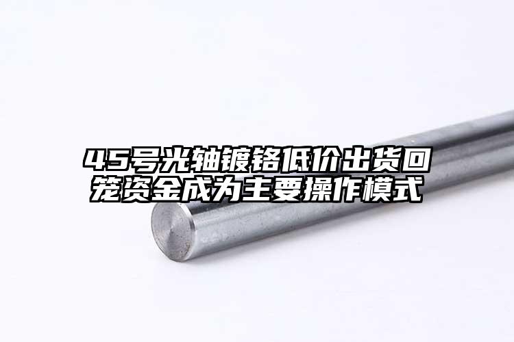 45號(hào)光軸鍍鉻低價(jià)出貨回籠資金成為主...