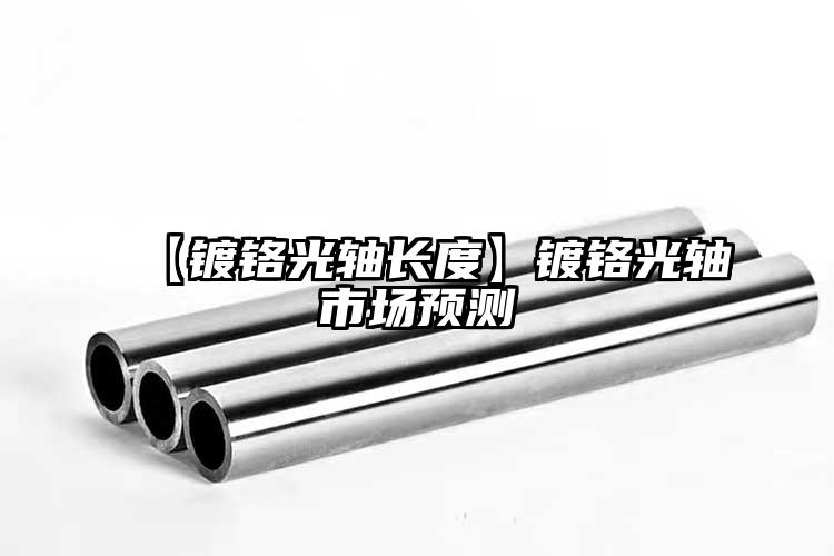 【鍍鉻光軸長(zhǎng)度】鍍鉻光軸市場(chǎng)預(yù)測(cè)